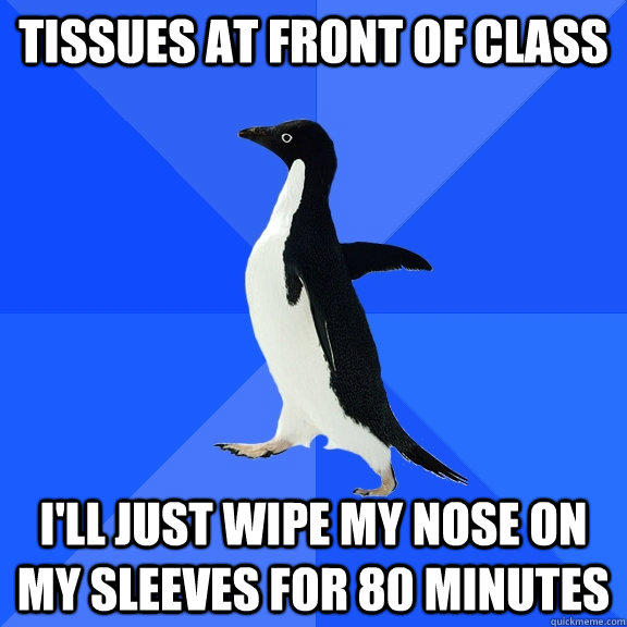 tissues at front of class I'll just wipe my nose on my sleeves for 80 minutes  