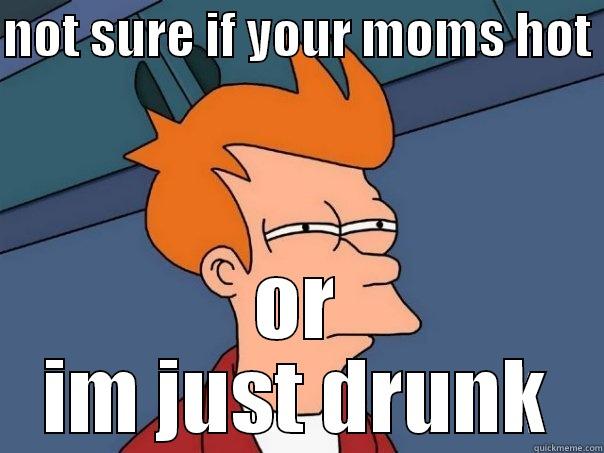 NOT SURE IF YOUR MOMS HOT  OR IM JUST DRUNK Futurama Fry