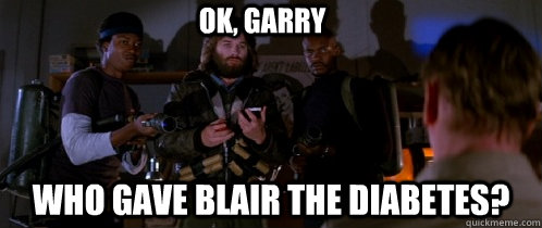 OK, GARRY WHo gave blair the diabetes?  The Thing