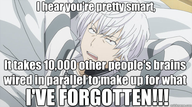 I hear you're pretty smart, It takes 10,000 other people's brains wired in parallel to make up for what I'VE FORGOTTEN!!! - I hear you're pretty smart, It takes 10,000 other people's brains wired in parallel to make up for what I'VE FORGOTTEN!!!  Whatever Accelerator