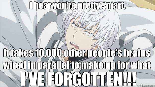 I hear you're pretty smart, It takes 10,000 other people's brains wired in parallel to make up for what I'VE FORGOTTEN!!!  Whatever Accelerator