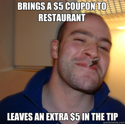 Brings a $5 coupon to restaurant Leaves an extra $5 in the tip  Goodguy Greg Shitting