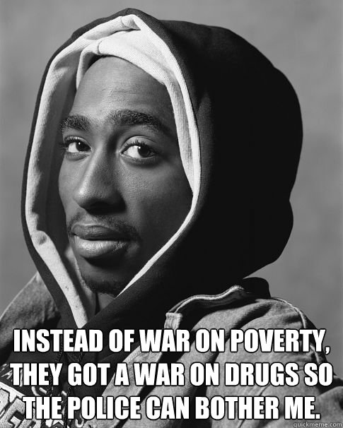  Instead of war on poverty, 
they got a war on drugs so the police can bother me. -  Instead of war on poverty, 
they got a war on drugs so the police can bother me.  tupac