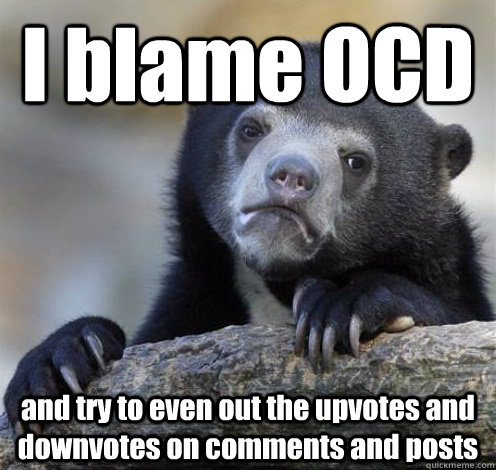 I blame OCD   and try to even out the upvotes and downvotes on comments and posts  Confession Bear Eating