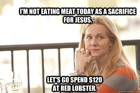 I'm not eating meat today as a sacrifice for Jesus. Let's go spend $120 at Red Lobster. - I'm not eating meat today as a sacrifice for Jesus. Let's go spend $120 at Red Lobster.  Christian Loophole Mom