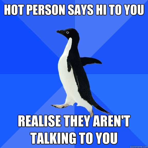 HOT PERSON SAYS HI TO YOU REALISE THEY AREN'T TALKING TO YOU  Socially Awkward Penguin