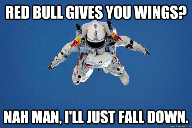 Red Bull gives you wings? Nah man, I'll just fall down.  