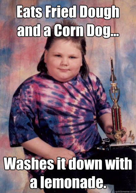 Eats Fried Dough and a Corn Dog... Washes it down with a lemonade.  Cocky Fat Kid