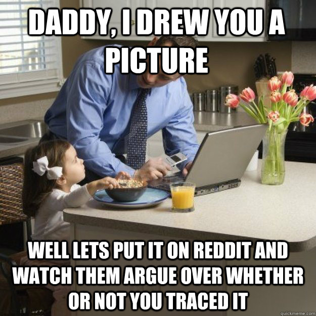 Daddy, I drew you a picture well lets put it on reddit and watch them argue over whether or not you traced it  