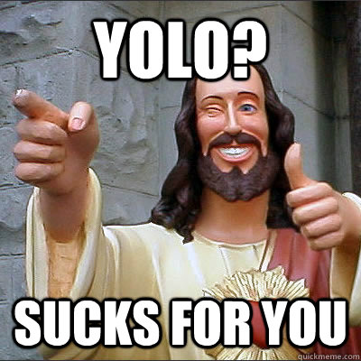 YOLO?  Sucks for you - YOLO?  Sucks for you  Buddy Christ