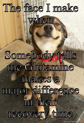THE FACE I MAKE WHEN SOMEBODY TELLS ME GLUTAMINE MAKES A MAJOR DIFFERENCE IN THEIR RECOVERY TIME Good Dog Greg