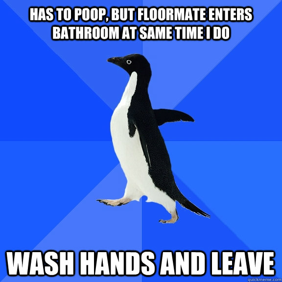 Has to poop, but floormate enters bathroom at same time I do Wash hands and leave  Socially Awkward Penguin
