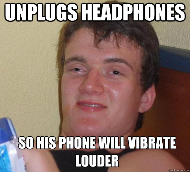 Unplugs headphones so his phone will vibrate louder   10 Guy