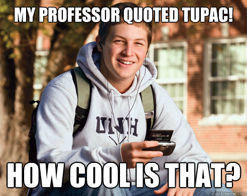 My professor quoted Tupac! HOW COOL IS THAT?  College Freshman