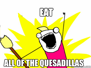 eat all of the quesadillas  All The Things