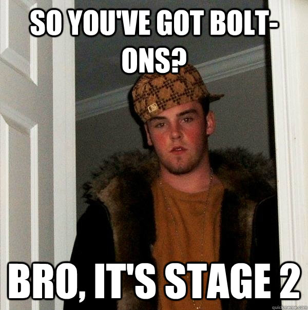 So you've got bolt-ons? Bro, it's stage 2  Scumbag Steve