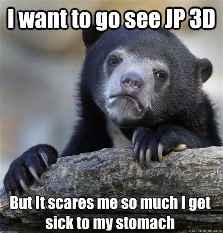 I want to go see JP 3D But It scares me so much I get sick to my stomach  Confession Bear
