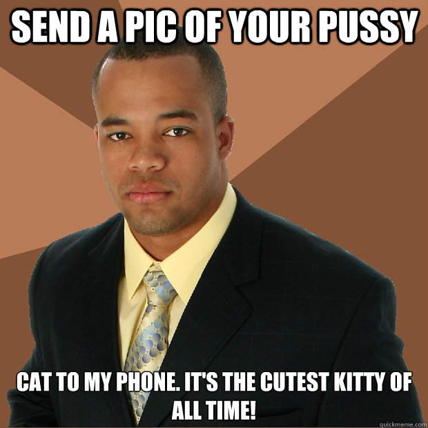send a pic of your pussy cat to my phone. it's the cutest kitty of all time!  Successful Black Man
