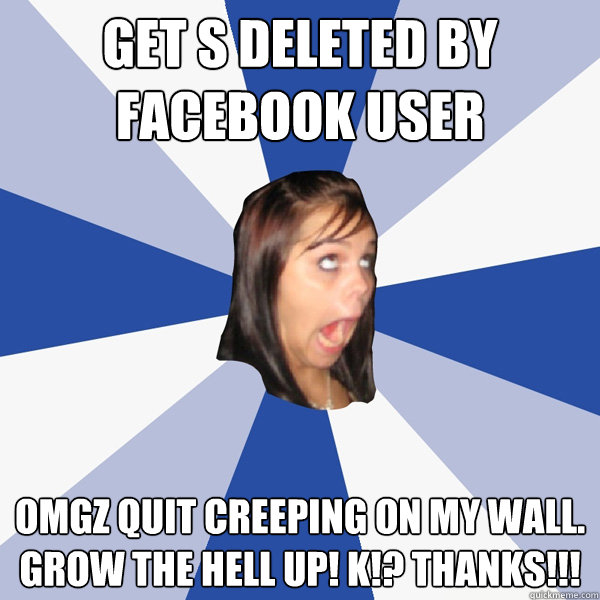 Get s deleted by facebook user OMGz quit creeping on my wall. Grow the hell up! K!? Thanks!!!  Annoying Facebook Girl