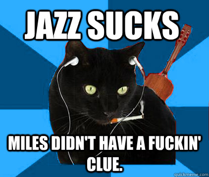 Jazz sucks Miles didn't have a fuckin' clue.   Socially Awkward Berklee Cat