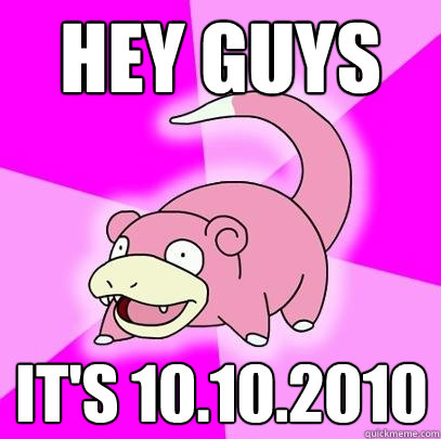 Hey guys It's 10.10.2010  Slowpoke