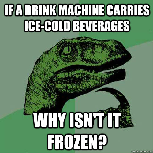 if a drink machine carries ice-cold beverages why isn't it frozen?  Philosoraptor