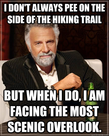 I don't always pee on the side of the hiking trail but when I do, I am facing the most scenic overlook.  The Most Interesting Man In The World