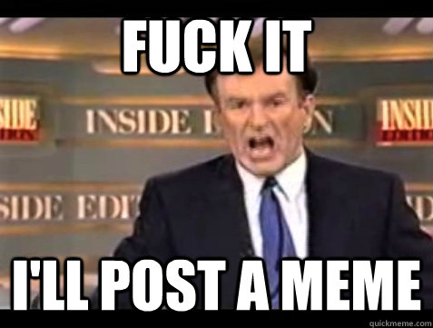 FUCK IT I'LL POST A MEME - FUCK IT I'LL POST A MEME  Angry Bill