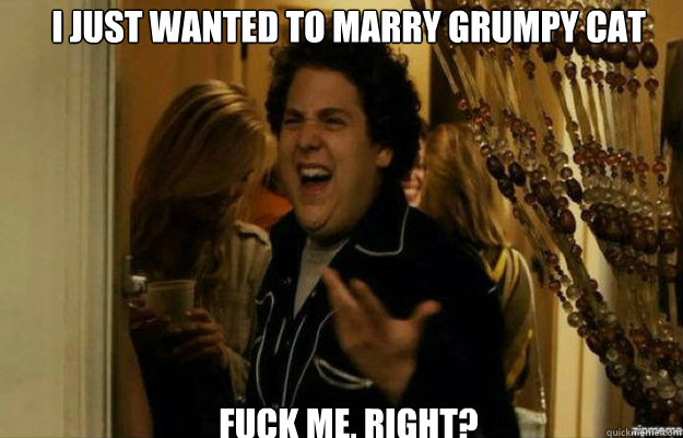 I JUST WANTED TO MARRY GRUMPY CAT FUCK ME, RIGHT?  fuck me right