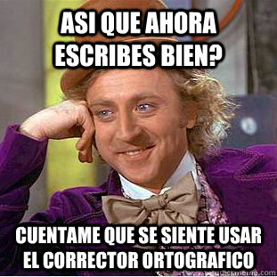 Asi que ahora escribes bien? Cuentame que se siente usar el corrector ortografico  Condescending Wonka