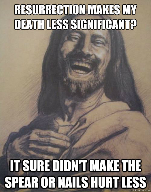 resurrection makes my
death less significant? It sure didn't make the spear or nails hurt less - resurrection makes my
death less significant? It sure didn't make the spear or nails hurt less  Condescending Jesus