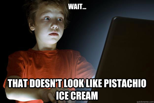 Wait... That doesn't look like pistachio ice cream  scared first day on the internet kid