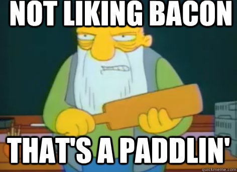 Not liking bacon that's a paddlin'  
