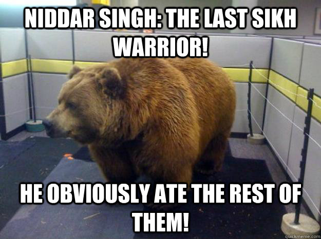Niddar Singh: The last Sikh Warrior! He obviously ate the rest of them!  Office Grizzly