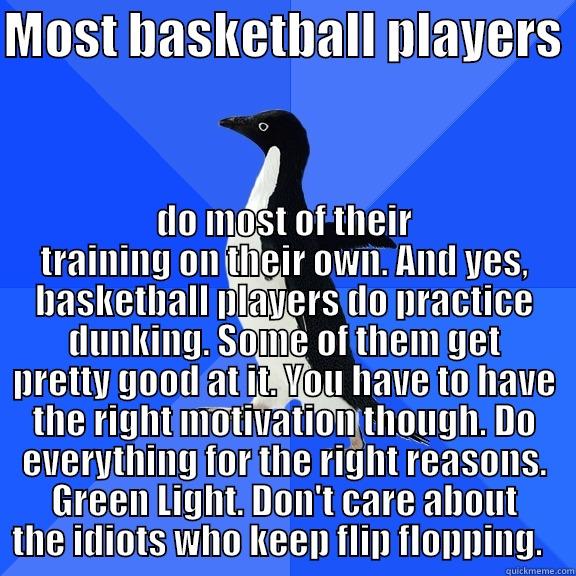 MOST BASKETBALL PLAYERS  DO MOST OF THEIR TRAINING ON THEIR OWN. AND YES, BASKETBALL PLAYERS DO PRACTICE DUNKING. SOME OF THEM GET PRETTY GOOD AT IT. YOU HAVE TO HAVE THE RIGHT MOTIVATION THOUGH. DO EVERYTHING FOR THE RIGHT REASONS. GREEN LIGHT. DON'T CARE ABOUT THE IDIOTS WHO KE Socially Awkward Penguin