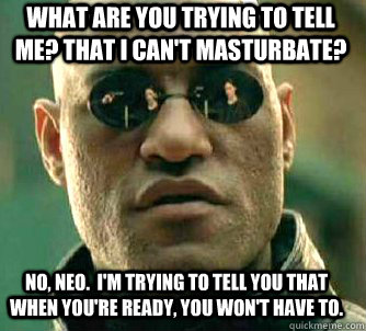 What are you trying to tell me? That I can't masturbate? No, Neo.  I'm trying to tell you that when you're ready, you won't have to.  Matrix Morpheus