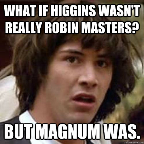 What if Higgins wasn't really Robin Masters? But Magnum was. - What if Higgins wasn't really Robin Masters? But Magnum was.  Misc