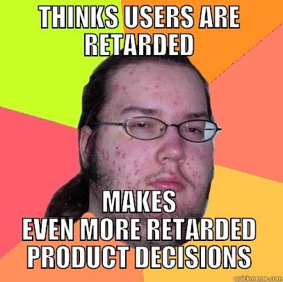 THINKS USERS ARE RETARDED MAKES EVEN MORE RETARDED PRODUCT DECISIONS Butthurt Dweller