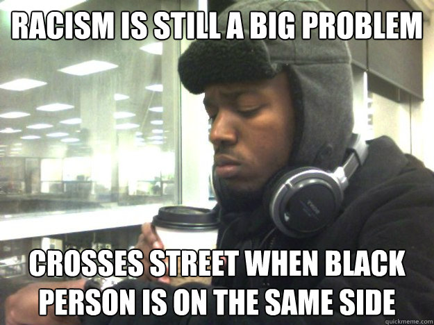 Racism is still A Big Problem Crosses street when black person is on the same side - Racism is still A Big Problem Crosses street when black person is on the same side  Privileged Black Kid