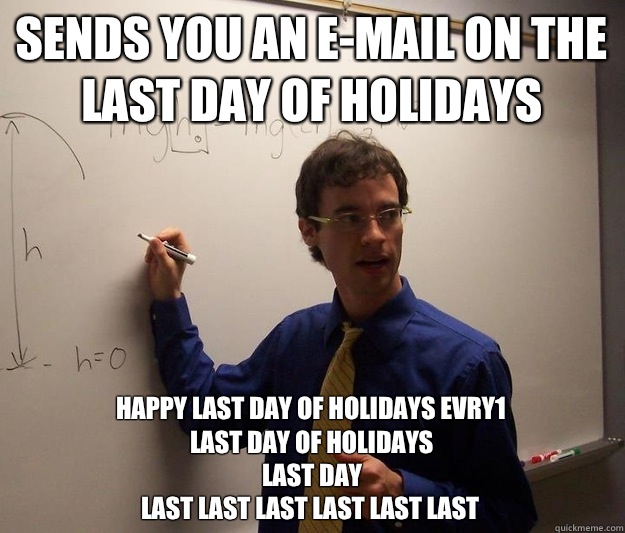 Sends you an e-mail on the last day of holidays Happy last day of holidays evry1
Last day of holidays
Last day
LAST LAST LAST LAST LAST LAST - Sends you an e-mail on the last day of holidays Happy last day of holidays evry1
Last day of holidays
Last day
LAST LAST LAST LAST LAST LAST  Scumbag Physics Teacher