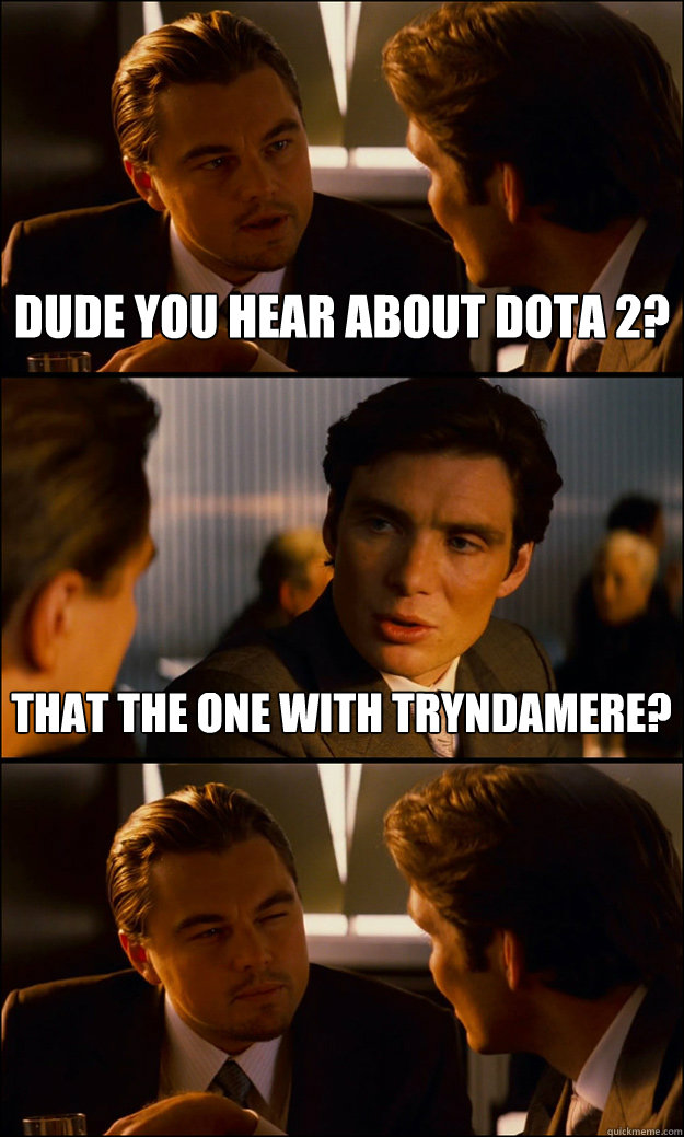 Dude you hear about dota 2? That the one with tryndamere?  Inception