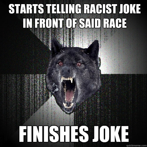 Starts telling racist joke in front of said race finishes joke  Insanity Wolf