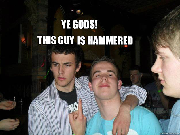 Ye Gods! 
 This guy is hammered  