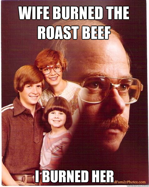 wife burned the roast beef i burned her  Vengeance Dad