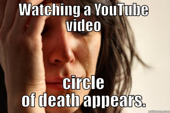 WATCHING A YOUTUBE VIDEO CIRCLE OF DEATH APPEARS. First World Problems
