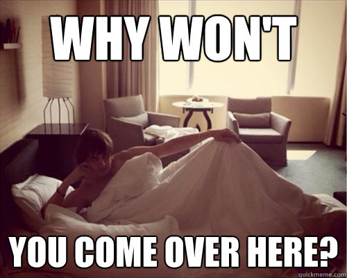 Why won't you come over here?  