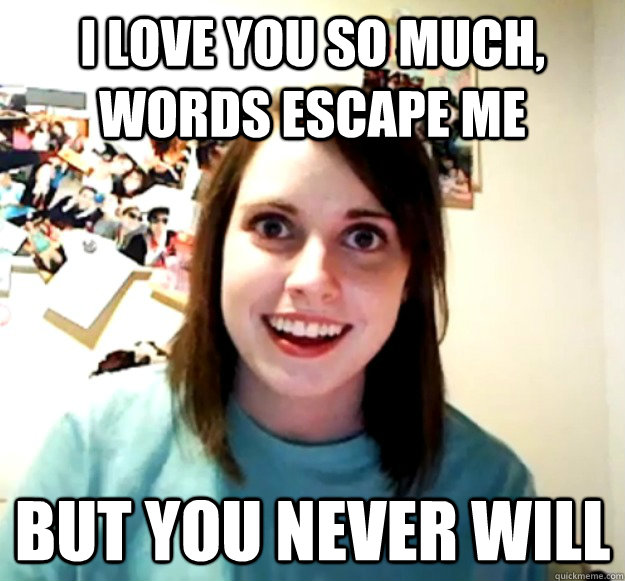 I love you So much, words escape me but you never will  Overly Attached Girlfriend