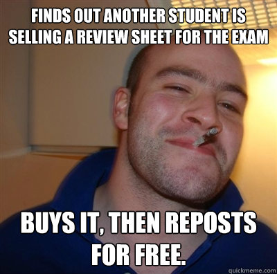 Finds out another student is selling a review sheet for the exam Buys it, then reposts for free.  BF3 Good guy Greg