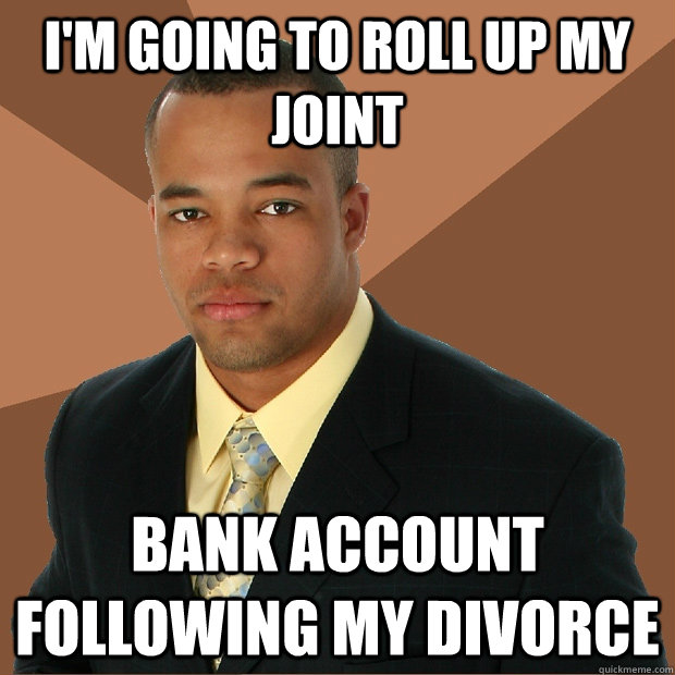 I'm going to roll up my joint Bank account following my divorce  Successful Black Man