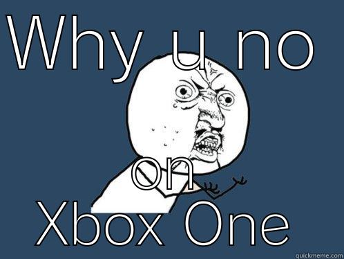 WHY U NO  ON XBOX ONE Y U No